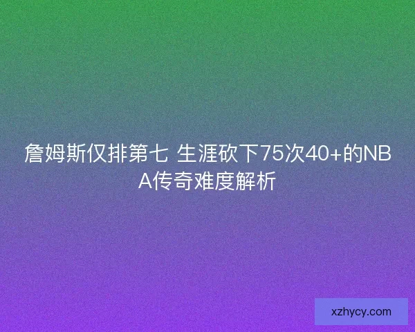 詹姆斯仅排第七 生涯砍下75次40+的NBA传奇难度解析 詹姆斯仅排第七 生涯砍下75次40+的NBA传奇难度解析