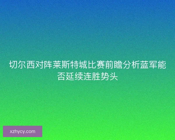 切尔西对阵莱斯特城比赛前瞻分析蓝军能否延续连胜势头