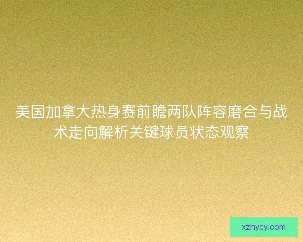 美国加拿大热身赛前瞻两队阵容磨合与战术走向解析关键球员状态观察