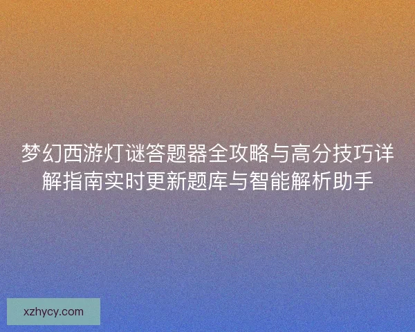 梦幻西游灯谜答题器全攻略与高分技巧详解指南实时更新题库与智能解析助手 梦幻西游灯谜答题器全攻略与高分技巧详解指南实时更新题库与智能解析助手