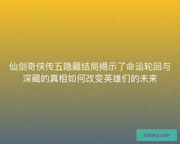 仙剑奇侠传五隐藏结局揭示了命运轮回与深藏的真相如何改变英雄们的未来 仙剑奇侠传五隐藏结局揭示了命运轮回与深藏的真相如何改变英雄们的未来