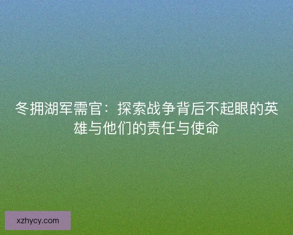 冬拥湖军需官：探索战争背后不起眼的英雄与他们的责任与使命