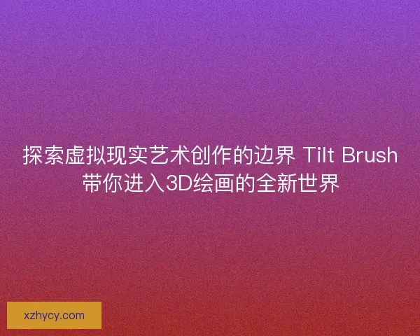 探索虚拟现实艺术创作的边界 Tilt Brush带你进入3D绘画的全新世界