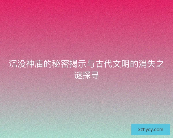 沉没神庙的秘密揭示与古代文明的消失之谜探寻