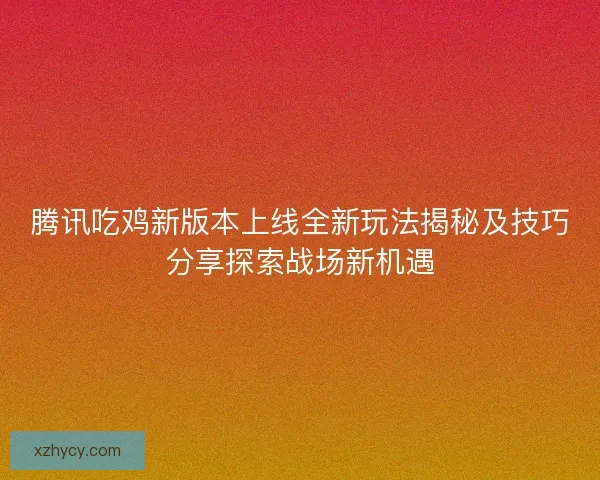 腾讯吃鸡新版本上线全新玩法揭秘及技巧分享探索战场新机遇