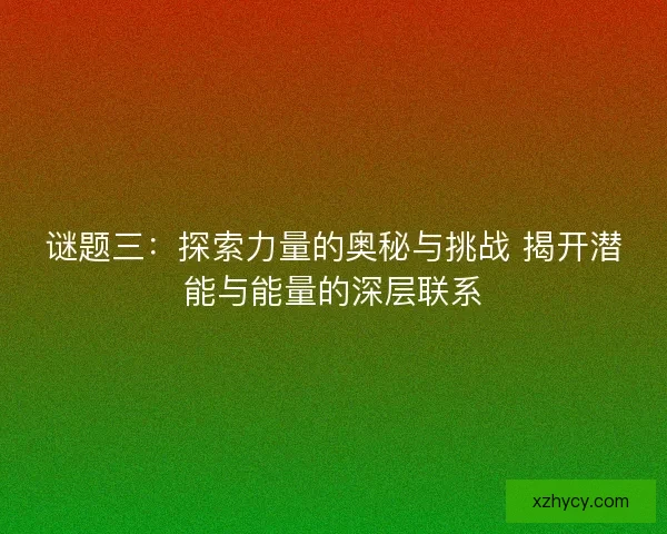 谜题三：探索力量的奥秘与挑战 揭开潜能与能量的深层联系