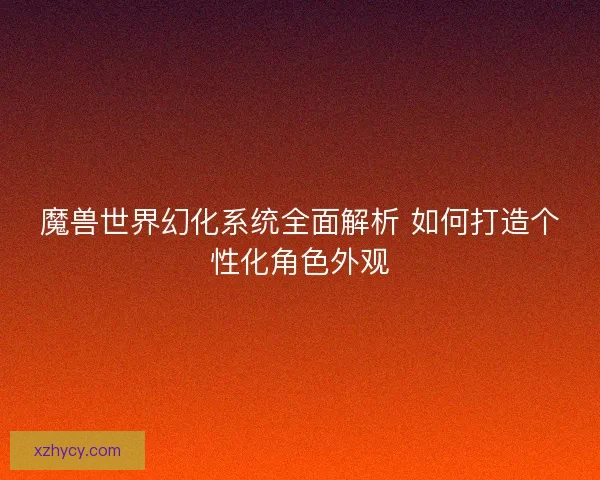 魔兽世界幻化系统全面解析 如何打造个性化角色外观