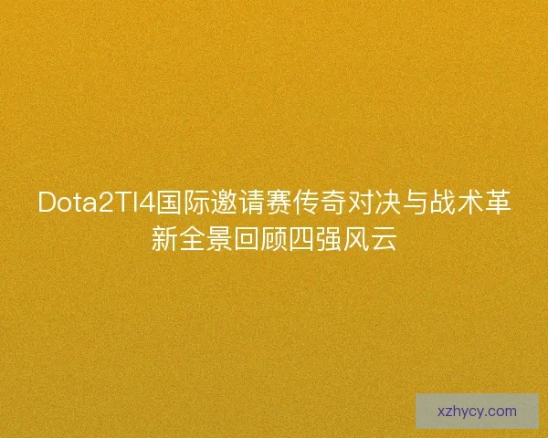 Dota2TI4国际邀请赛传奇对决与战术革新全景回顾四强风云 Dota2TI4国际邀请赛传奇对决与战术革新全景回顾四强风云