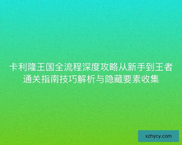 卡利隆王国全流程深度攻略从新手到王者通关指南技巧解析与隐藏要素收集 卡利隆王国全流程深度攻略从新手到王者通关指南技巧解析与隐藏要素收集