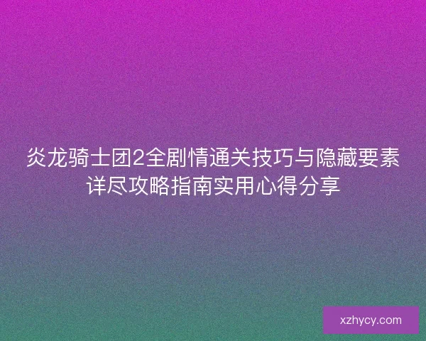 炎龙骑士团2全剧情通关技巧与隐藏要素详尽攻略指南实用心得分享