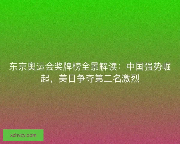 东京奥运会奖牌榜全景解读：中国强势崛起，美日争夺第二名激烈
