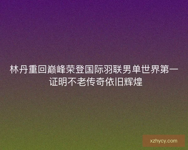 林丹重回巅峰荣登国际羽联男单世界第一 证明不老传奇依旧辉煌