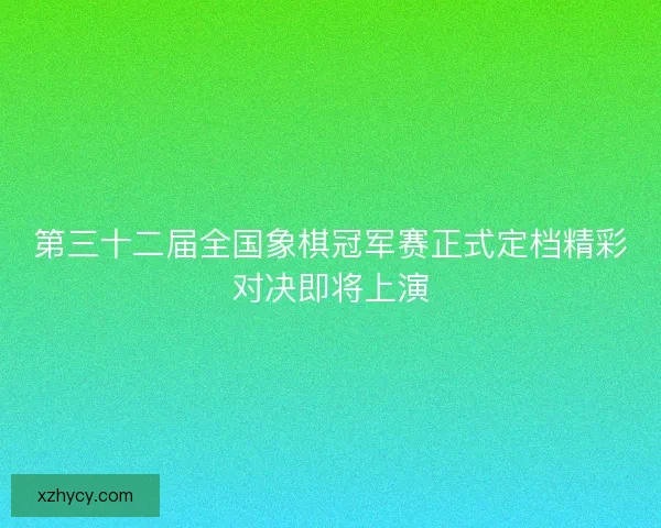 第三十二届全国象棋冠军赛正式定档精彩对决即将上演