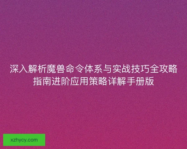 深入解析魔兽命令体系与实战技巧全攻略指南进阶应用策略详解手册版
