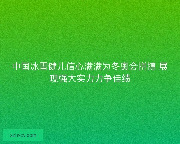 中国冰雪健儿信心满满为冬奥会拼搏 展现强大实力力争佳绩