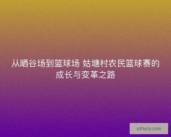从晒谷场到篮球场 姑塘村农民篮球赛的成长与变革之路 从晒谷场到篮球场 姑塘村农民篮球赛的成长与变革之路