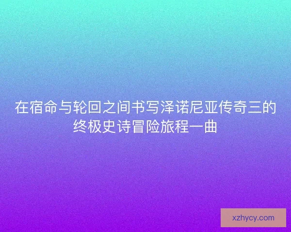 在宿命与轮回之间书写泽诺尼亚传奇三的终极史诗冒险旅程一曲