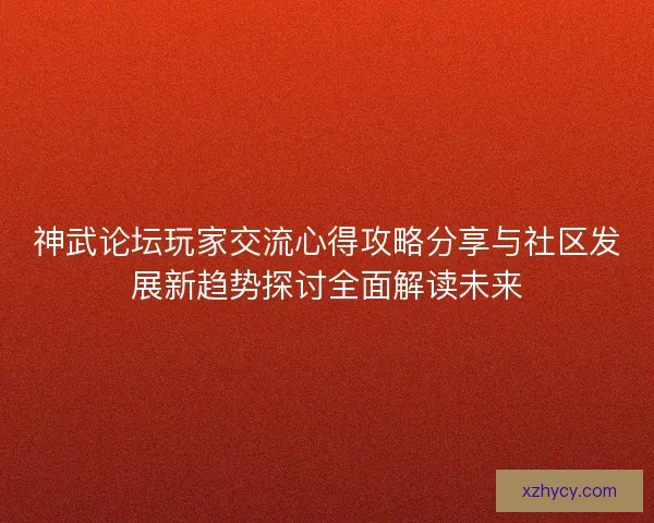 神武论坛玩家交流心得攻略分享与社区发展新趋势探讨全面解读未来