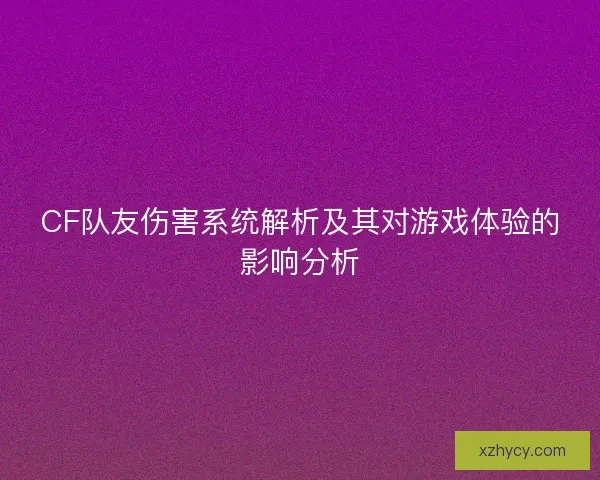 CF队友伤害系统解析及其对游戏体验的影响分析 CF队友伤害系统解析及其对游戏体验的影响分析
