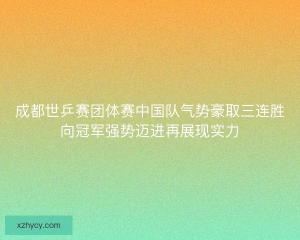 成都世乒赛团体赛中国队气势豪取三连胜向冠军强势迈进再展现实力 成都世乒赛团体赛中国队气势豪取三连胜向冠军强势迈进再展现实力