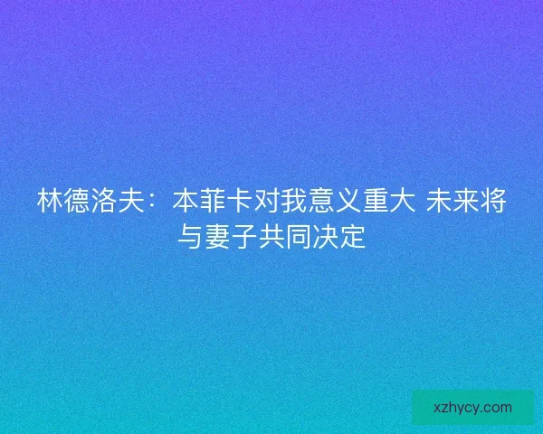 林德洛夫:本菲卡对我意义重大 未来将与妻子共同决定 林德洛夫:本菲卡对我意义重大 未来将与妻子共同决定