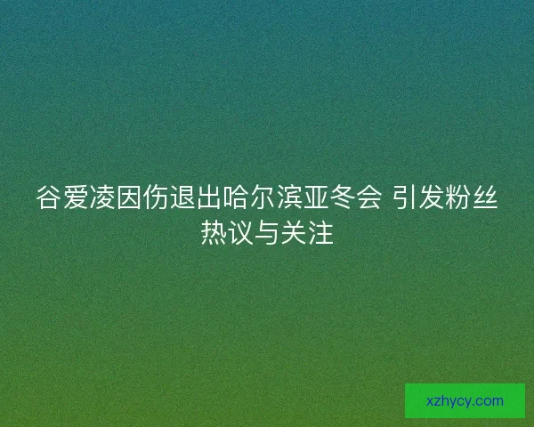 谷爱凌因伤退出哈尔滨亚冬会 引发粉丝热议与关注