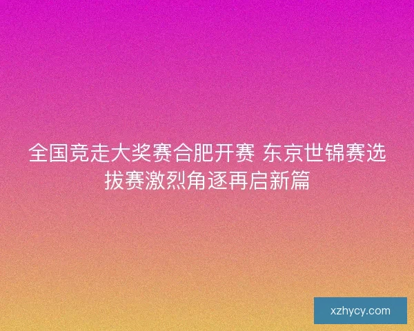 全国竞走大奖赛合肥开赛 东京世锦赛选拔赛激烈角逐再启新篇