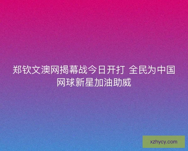 郑钦文澳网揭幕战今日开打 全民为中国网球新星加油助威 郑钦文澳网揭幕战今日开打 全民为中国网球新星加油助威