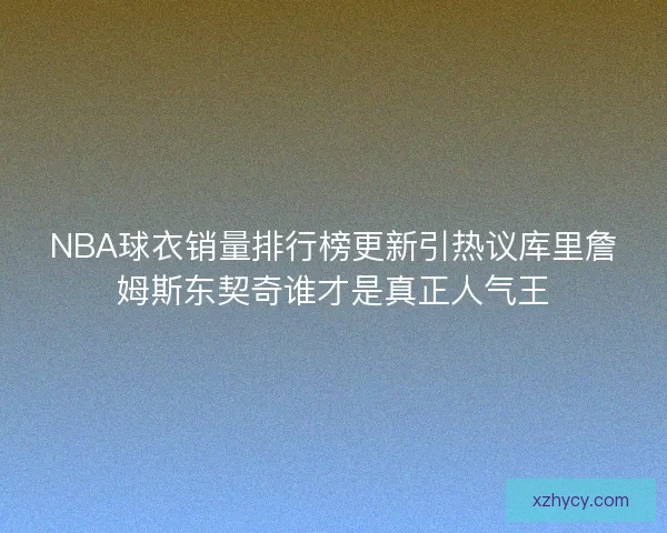 NBA球衣销量排行榜更新引热议库里詹姆斯东契奇谁才是真正人气王 NBA球衣销量排行榜更新引热议库里詹姆斯东契奇谁才是真正人气王