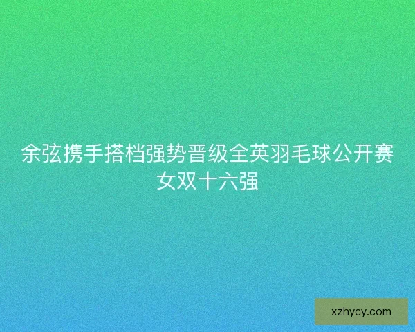 余弦携手搭档强势晋级全英羽毛球公开赛女双十六强 余弦携手搭档强势晋级全英羽毛球公开赛女双十六强