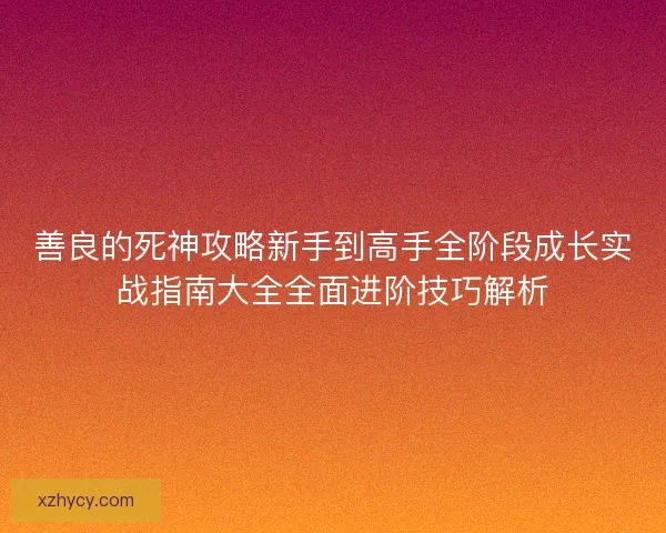 善良的死神攻略新手到高手全阶段成长实战指南大全全面进阶技巧解析