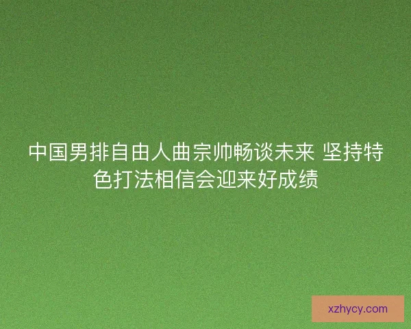 中国男排自由人曲宗帅畅谈未来 坚持特色打法相信会迎来好成绩 中国男排自由人曲宗帅畅谈未来 坚持特色打法相信会迎来好成绩