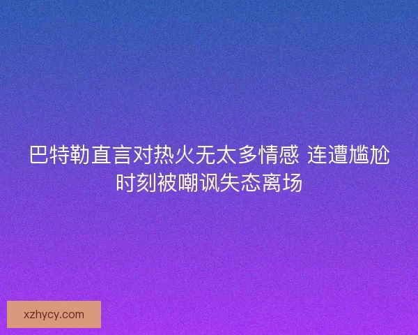 巴特勒直言对热火无太多情感 连遭尴尬时刻被嘲讽失态离场