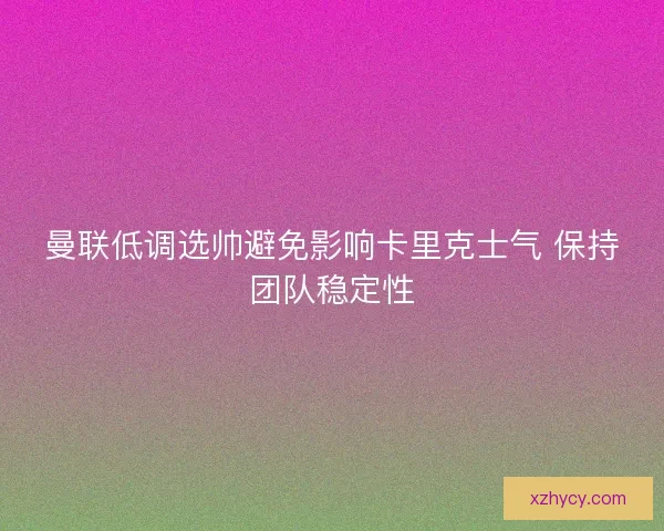 曼联低调选帅避免影响卡里克士气 保持团队稳定性 曼联低调选帅避免影响卡里克士气 保持团队稳定性
