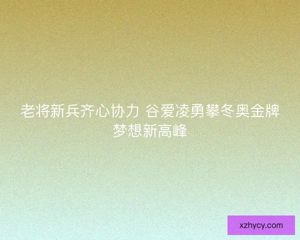 老将新兵齐心协力 谷爱凌勇攀冬奥金牌梦想新高峰 老将新兵齐心协力 谷爱凌勇攀冬奥金牌梦想新高峰
