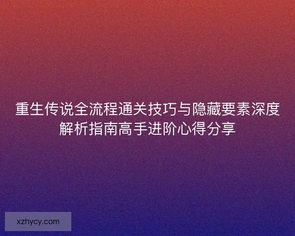 重生传说全流程通关技巧与隐藏要素深度解析指南高手进阶心得分享 重生传说全流程通关技巧与隐藏要素深度解析指南高手进阶心得分享