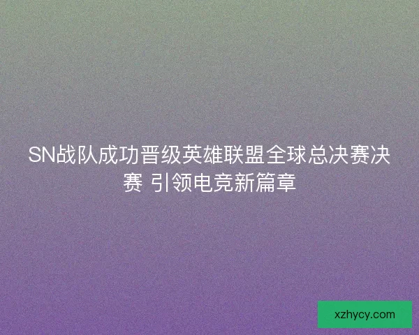 SN战队成功晋级英雄联盟全球总决赛决赛 引领电竞新篇章