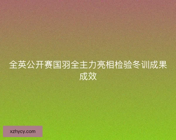 全英公开赛国羽全主力亮相检验冬训成果成效 全英公开赛国羽全主力亮相检验冬训成果成效