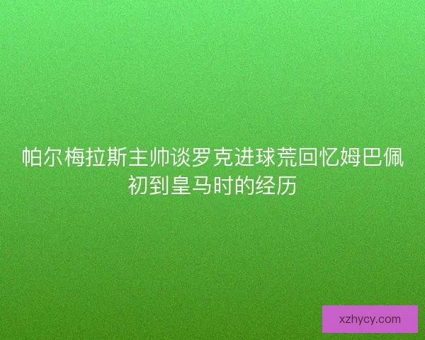 帕尔梅拉斯主帅谈罗克进球荒回忆姆巴佩初到皇马时的经历 帕尔梅拉斯主帅谈罗克进球荒回忆姆巴佩初到皇马时的经历