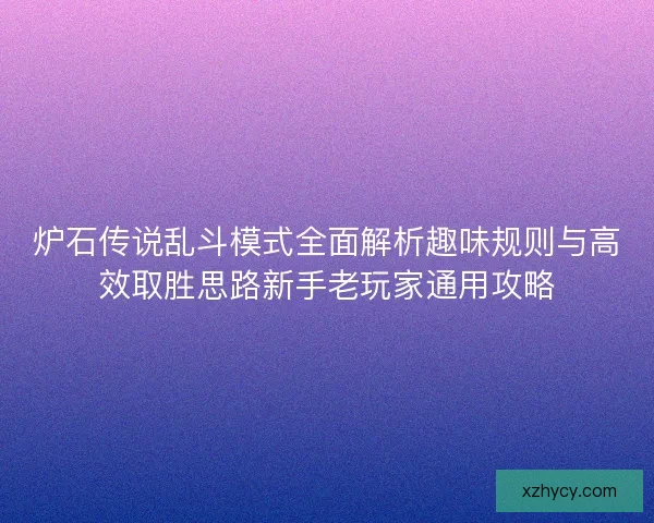 炉石传说乱斗模式全面解析趣味规则与高效取胜思路新手老玩家通用攻略 炉石传说乱斗模式全面解析趣味规则与高效取胜思路新手老玩家通用攻略