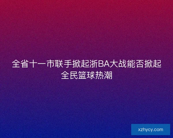全省十一市联手掀起浙BA大战能否掀起全民篮球热潮