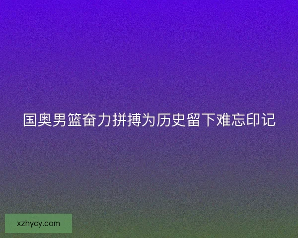 国奥男篮奋力拼搏为历史留下难忘印记