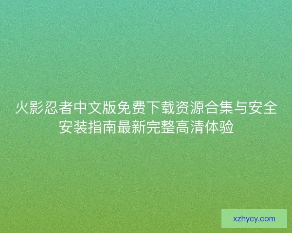 火影忍者中文版免费下载资源合集与安全安装指南最新完整高清体验