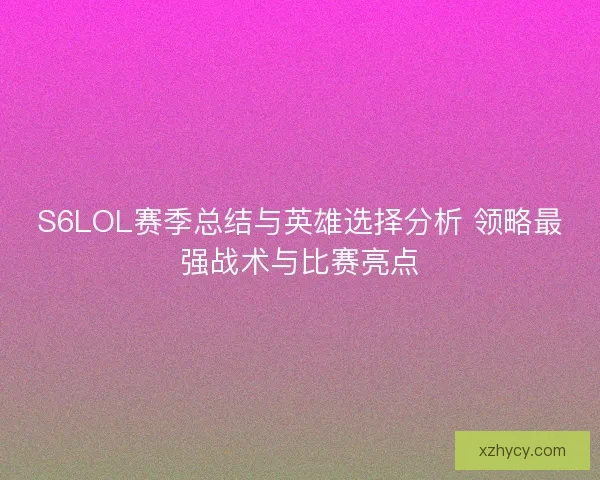 S6LOL赛季总结与英雄选择分析 领略最强战术与比赛亮点