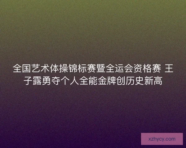 全国艺术体操锦标赛暨全运会资格赛 王子露勇夺个人全能金牌创历史新高