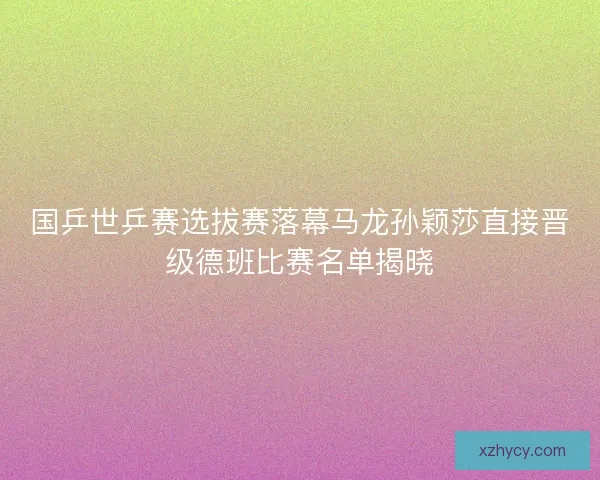 国乒世乒赛选拔赛落幕马龙孙颖莎直接晋级德班比赛名单揭晓 国乒世乒赛选拔赛落幕马龙孙颖莎直接晋级德班比赛名单揭晓