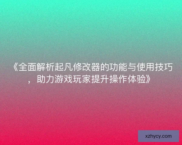 《全面解析起凡修改器的功能与使用技巧,助力游戏玩家提升操作体验》 《全面解析起凡修改器的功能与使用技巧,助力游戏玩家提升操作体验》