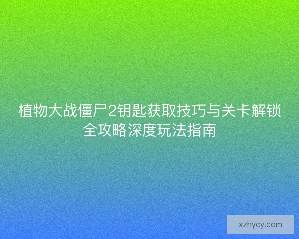 植物大战僵尸2钥匙获取技巧与关卡解锁全攻略深度玩法指南 植物大战僵尸2钥匙获取技巧与关卡解锁全攻略深度玩法指南